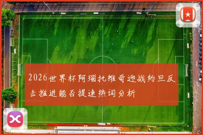 2026世界杯阿瑙托维奇迎战约旦反击推进能否提速热词分析