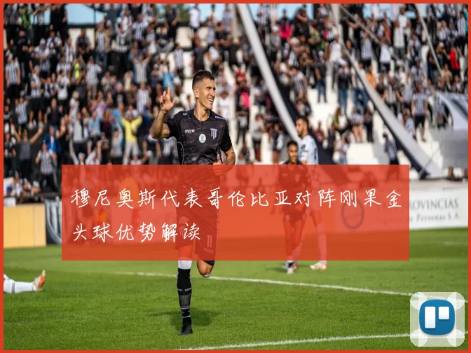 穆尼奥斯代表哥伦比亚对阵刚果金头球优势解读
