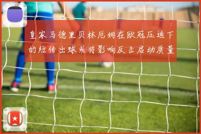 皇家马德里贝林厄姆在欧冠压迫下的短传出球或将影响反击启动质量