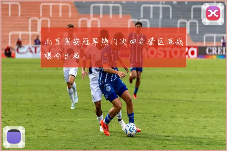 北京国安冠军热门次回合禁区混战爆冷出局
