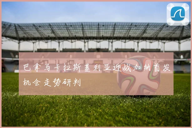 巴拿马卡拉斯基利亚迎战加纳首发机会走势研判