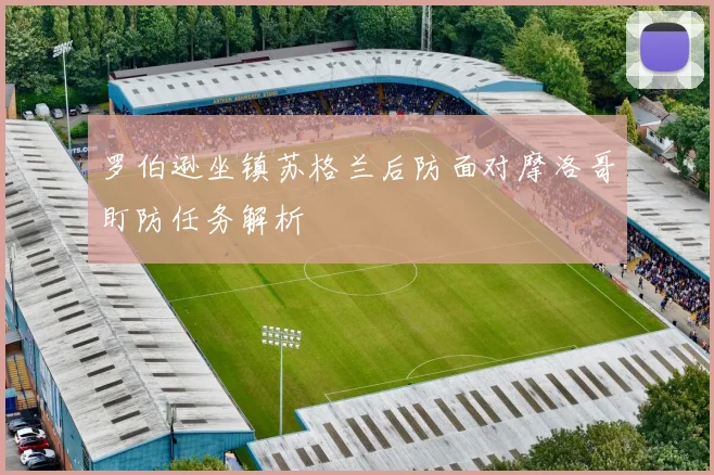 罗伯逊坐镇苏格兰后防面对摩洛哥盯防任务解析