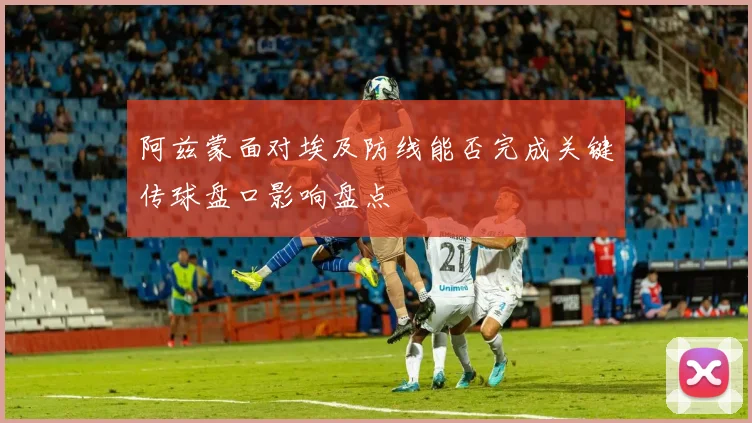 阿兹蒙面对埃及防线能否完成关键传球盘口影响盘点