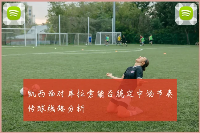 凯西面对库拉索能否稳定中场节奏传球线路分析