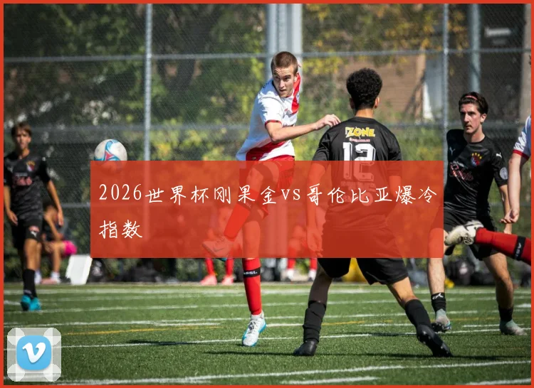 2026世界杯刚果金vs哥伦比亚爆冷指数