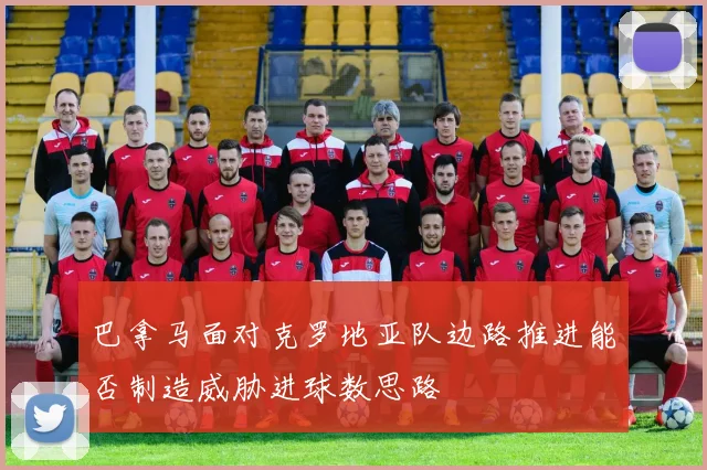 巴拿马面对克罗地亚队边路推进能否制造威胁进球数思路