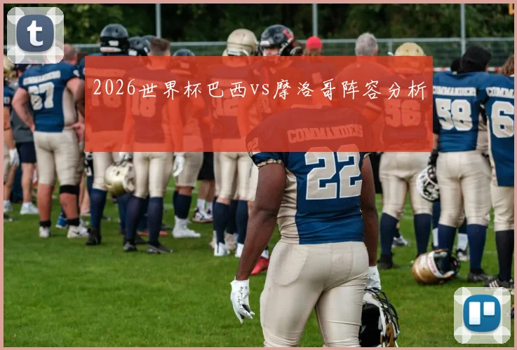 2026世界杯巴西vs摩洛哥阵容分析