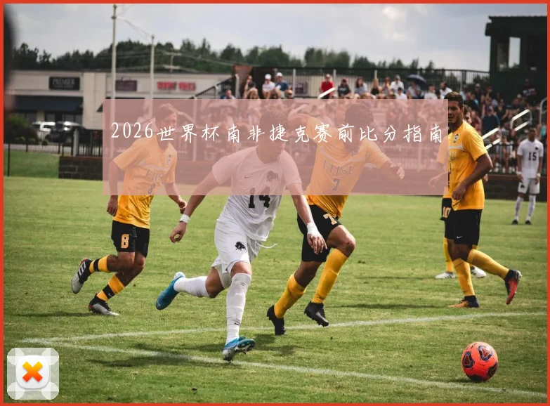 2026世界杯南非捷克赛前比分指南
