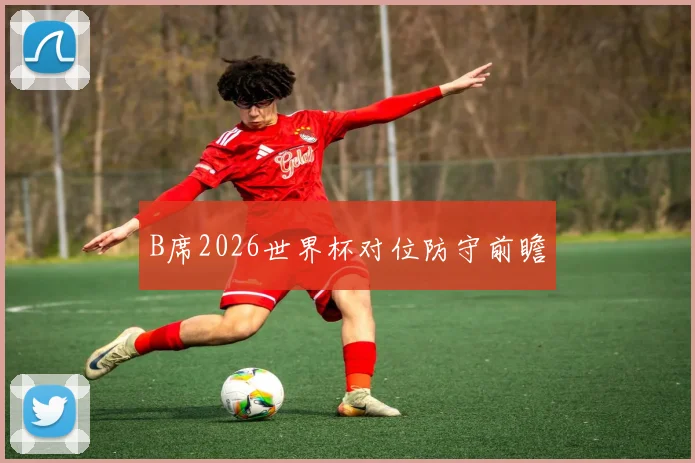 B席2026世界杯对位防守前瞻