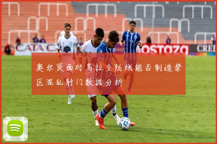 奥尔莫面对乌拉圭防线能否制造禁区混乱射门数据分析