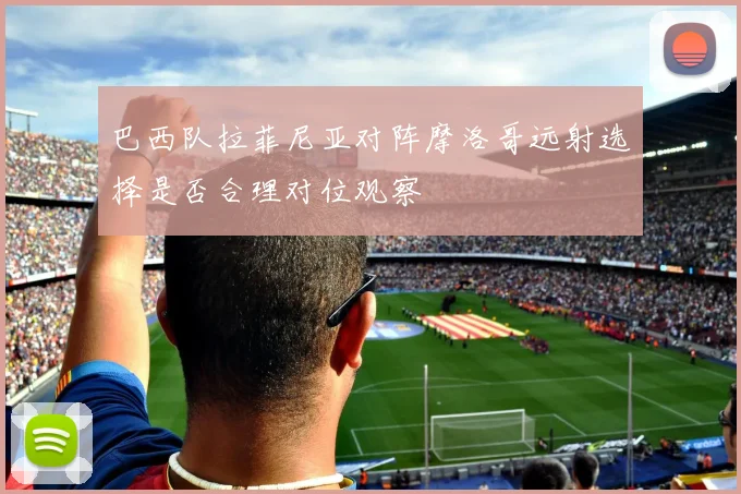 巴西队拉菲尼亚对阵摩洛哥远射选择是否合理对位观察