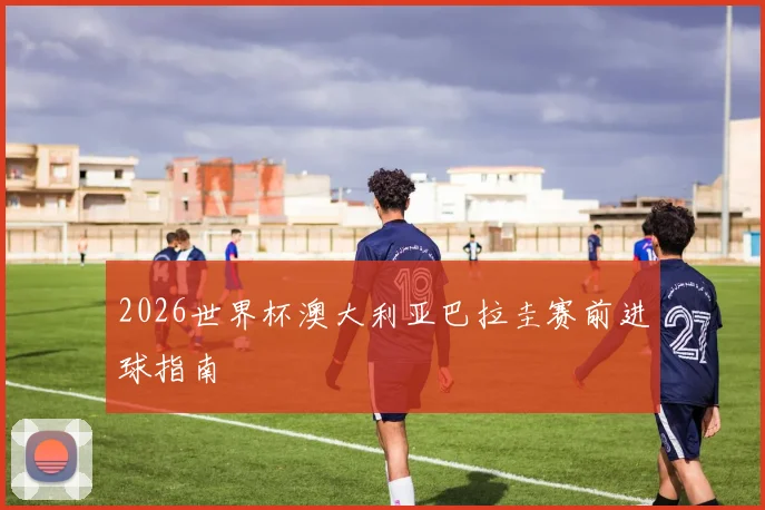 2026世界杯澳大利亚巴拉圭赛前进球指南