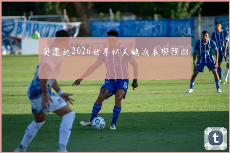 奥蓬达2026世界杯关键战表现预测