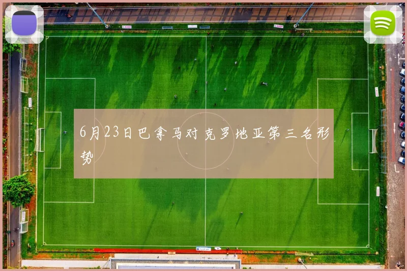 6月23日巴拿马对克罗地亚第三名形势