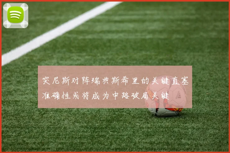 突尼斯对阵瑞典斯希里的关键直塞准确性或将成为中路破局关键
