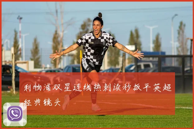 利物浦双星连线热刺读秒扳平英超经典镜头