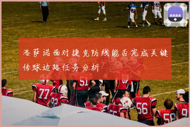 洛萨诺面对捷克防线能否完成关键传球边路任务分析