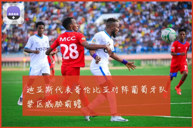 迪亚斯代表哥伦比亚对阵葡萄牙队禁区威胁前瞻